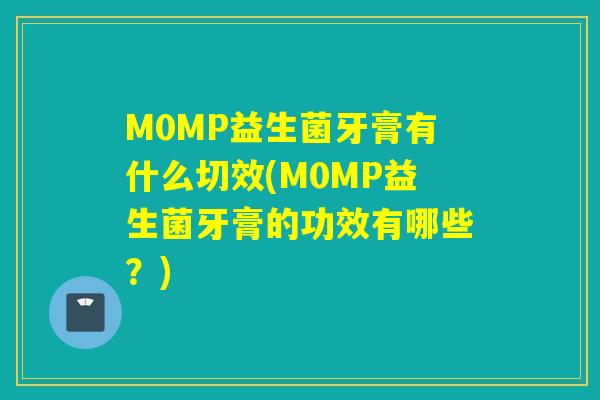 M0MP益生菌牙膏有什么切效(M0MP益生菌牙膏的功效有哪些？)