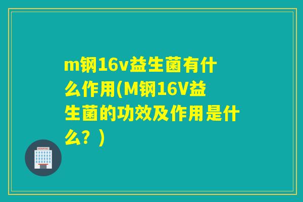 m钢16v益生菌有什么作用(M钢16V益生菌的功效及作用是什么？)