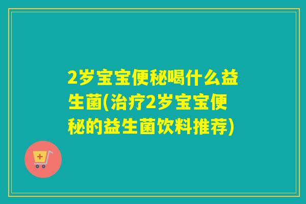 2岁宝宝喝什么益生菌(2岁宝宝的益生菌饮料推荐) 2岁宝宝喝什么益生菌(2岁宝宝的益生菌饮料推荐)