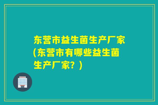 东营市益生菌生产厂家(东营市有哪些益生菌生产厂家？)