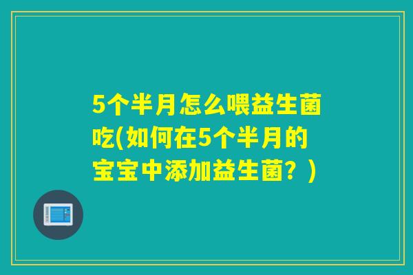 5个半月怎么喂益生菌吃(如何在5个半月的宝宝中添加益生菌?) 5个半月怎么喂益生菌吃(如何在5个半月的宝宝中添加益生菌?)