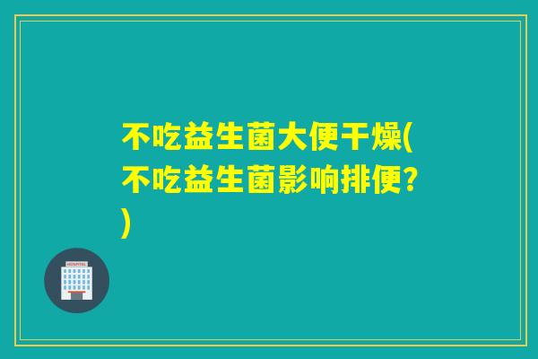 不吃益生菌大便干燥(不吃益生菌影响排便？)