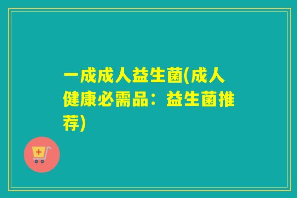 一成成人益生菌(成人健康必需品:益生菌推荐) 一成成人益生菌(成人健康必需品:益生菌推荐)