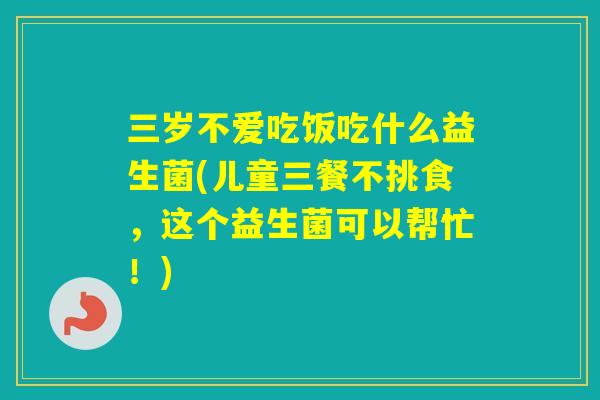 三岁不爱吃饭吃什么益生菌(儿童三餐不挑食，这个益生菌可以帮忙！)