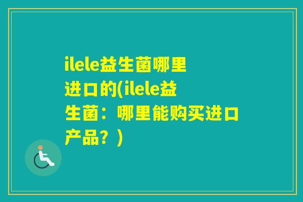 ilele益生菌哪里进口的(ilele益生菌：哪里能购买进口产品？)
