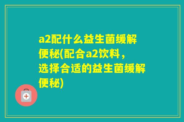 a2配什么益生菌缓解(配合a2饮料,选择合适的益生菌缓解) a2配什么益生菌缓解(配合a2饮料,选择合适的益生菌缓解)