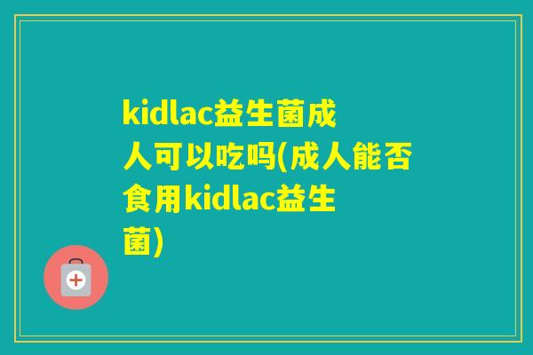 kidlac益生菌成人可以吃吗(成人能否食用kidlac益生菌)