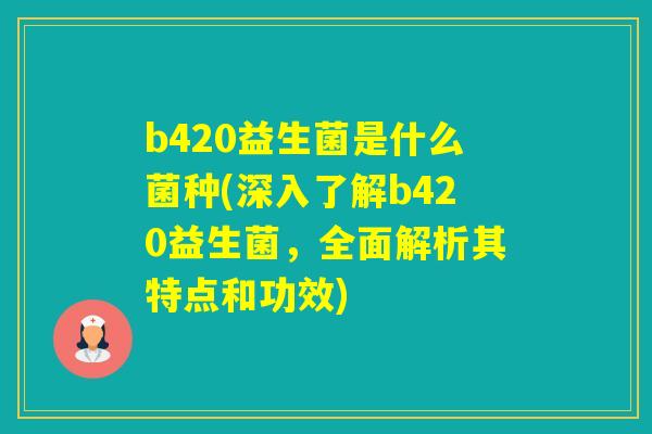 b420益生菌是什么菌种(深入了解b420益生菌，全面解析其特点和功效)