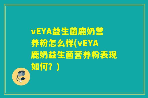 vEYA益生菌鹿奶营养粉怎么样(vEYA鹿奶益生菌营养粉表现如何？)