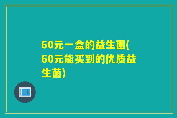 60元一盒的益生菌(60元能买到的优质益生菌) 60元一盒的益生菌(60元能买到的优质益生菌)