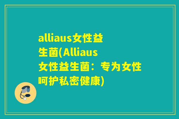 alliaus女性益生菌(Alliaus女性益生菌：专为女性呵护私密健康)