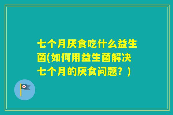 七个月厌食吃什么益生菌(如何用益生菌解决七个月的厌食问题？)