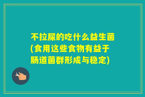 不拉屎的吃什么益生菌(食用这些食物有益于肠道菌群形成与稳定)