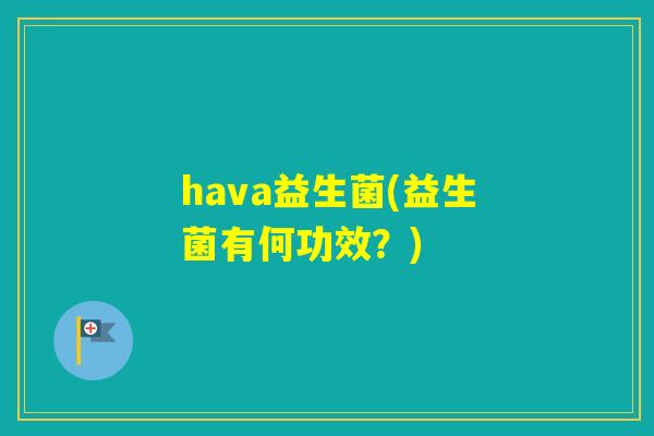 hava益生菌(益生菌有何功效?) hava益生菌(益生菌有何功效?)
