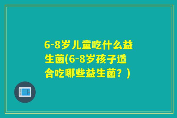 6-8岁儿童吃什么益生菌(6-8岁孩子适合吃哪些益生菌?) 6-8岁儿童吃什么益生菌(6-8岁孩子适合吃哪些益生菌?)