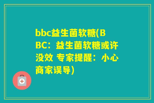 bbc益生菌软糖(BBC:益生菌软糖或许没效 专家提醒:小心商家误导) bbc益生菌软糖(BBC:益生菌软糖或许没效 专家提醒:小心商家误导)