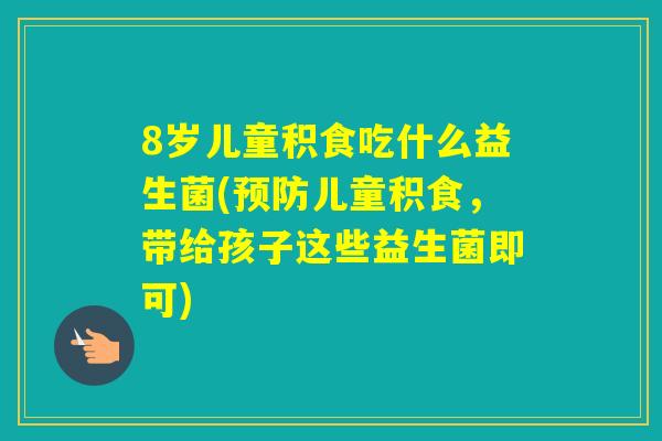 8岁儿童积食吃什么益生菌(儿童积食,带给孩子这些益生菌即可) 8岁儿童积食吃什么益生菌(儿童积食,带给孩子这些益生菌即可)
