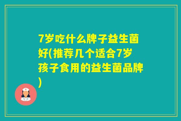 7岁吃什么牌子益生菌好(推荐几个适合7岁孩子食用的益生菌品牌) 7岁吃什么牌子益生菌好(推荐几个适合7岁孩子食用的益生菌品牌)