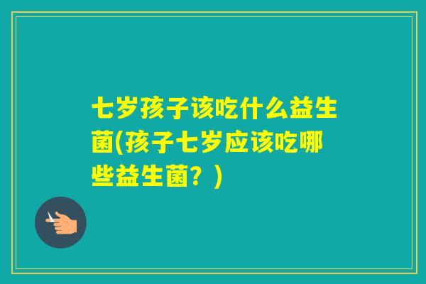 七岁孩子该吃什么益生菌(孩子七岁应该吃哪些益生菌?) 七岁孩子该吃什么益生菌(孩子七岁应该吃哪些益生菌?)