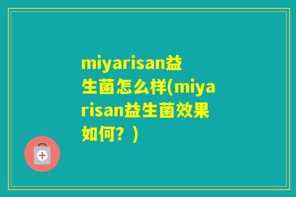 miyarisan益生菌怎么样(miyarisan益生菌效果如何？)