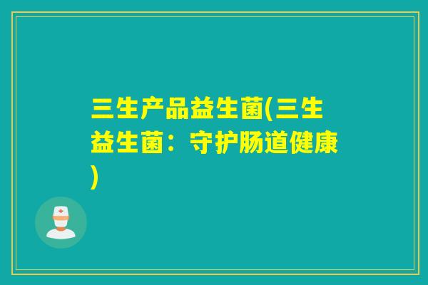三生产品益生菌(三生益生菌：守护肠道健康)