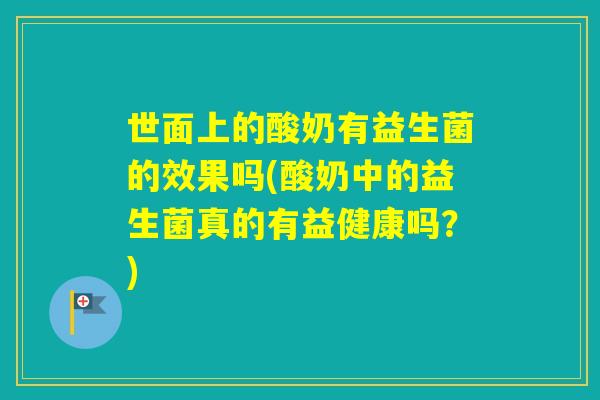 世面上的酸奶有益生菌的效果吗(酸奶中的益生菌真的有益健康吗?) 世面上的酸奶有益生菌的效果吗(酸奶中的益生菌真的有益健康吗?)