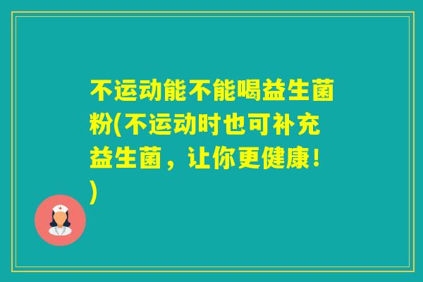 不运动能不能喝益生菌粉(不运动时也可补充益生菌，让你更健康！)