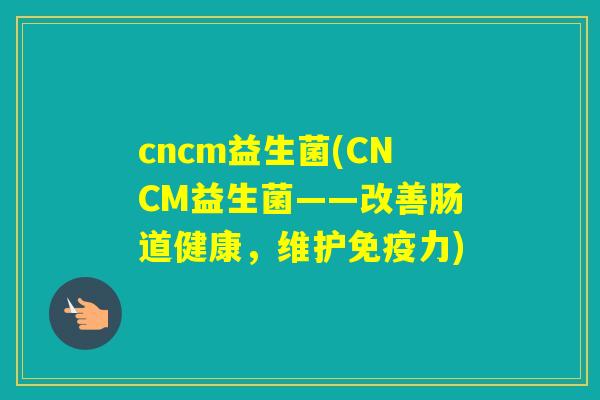 cncm益生菌(CNCM益生菌——改善肠道健康，维护力)