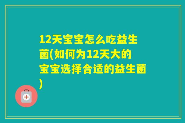 12天宝宝怎么吃益生菌(如何为12天大的宝宝选择合适的益生菌)