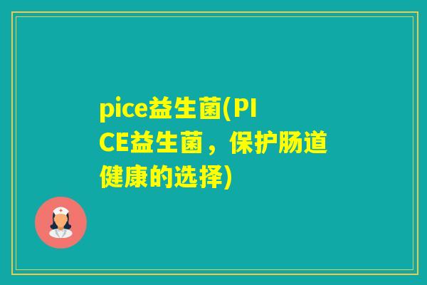 pice益生菌(PICE益生菌,保护肠道健康的选择) pice益生菌(PICE益生菌,保护肠道健康的选择)