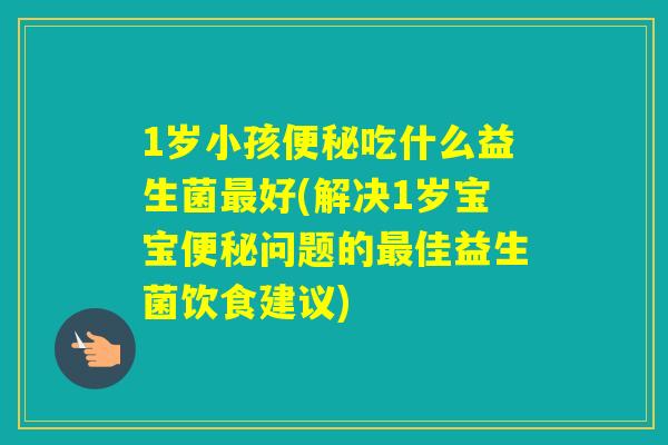 1岁小孩吃什么益生菌好(解决1岁宝宝问题的佳益生菌饮食建议) 1岁小孩吃什么益生菌好(解决1岁宝宝问题的佳益生菌饮食建议)