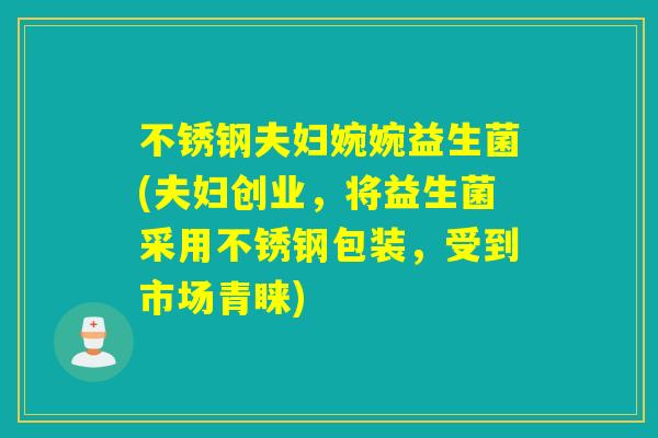 不锈钢夫妇婉婉益生菌(夫妇创业，将益生菌采用不锈钢包装，受到市场青睐)