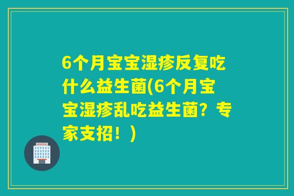 6个月宝宝反复吃什么益生菌(6个月宝宝乱吃益生菌?专家支招!) 6个月宝宝反复吃什么益生菌(6个月宝宝乱吃益生菌?专家支招!)