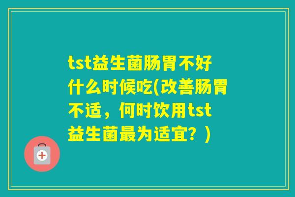 tst益生菌肠胃不好什么时候吃(改善肠胃不适，何时饮用tst益生菌为适宜？)