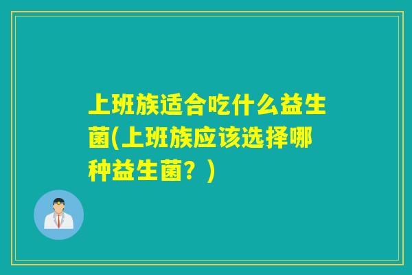 上班族适合吃什么益生菌(上班族应该选择哪种益生菌？)