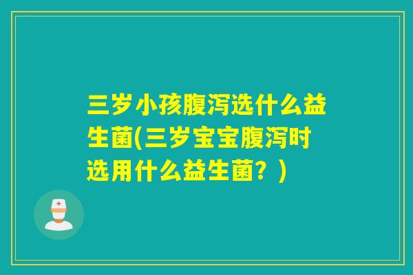 三岁小孩选什么益生菌(三岁宝宝时选用什么益生菌？)