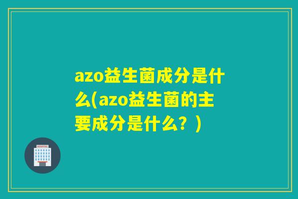 azo益生菌成分是什么(azo益生菌的主要成分是什么？)
