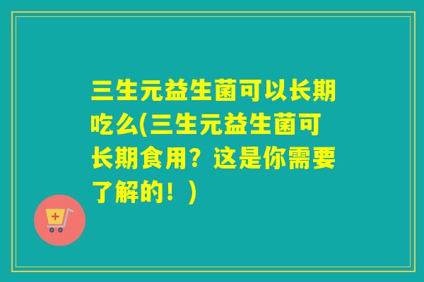 三生元益生菌可以长期吃么(三生元益生菌可长期食用？这是你需要了解的！)