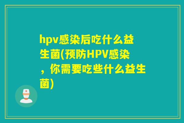 hpv后吃什么益生菌(HPV，你需要吃些什么益生菌)