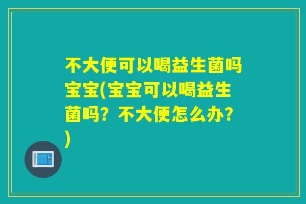 不大便可以喝益生菌吗宝宝(宝宝可以喝益生菌吗？不大便怎么办？)