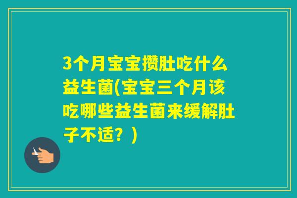 3个月宝宝攒肚吃什么益生菌(宝宝三个月该吃哪些益生菌来缓解肚子不适？)