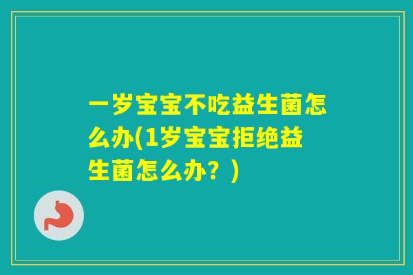 一岁宝宝不吃益生菌怎么办(1岁宝宝拒绝益生菌怎么办？)
