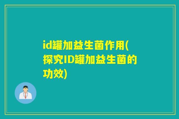 id罐加益生菌作用(探究ID罐加益生菌的功效) id罐加益生菌作用(探究ID罐加益生菌的功效)