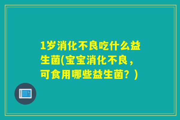 1岁吃什么益生菌(宝宝,可食用哪些益生菌?) 1岁吃什么益生菌(宝宝,可食用哪些益生菌?)