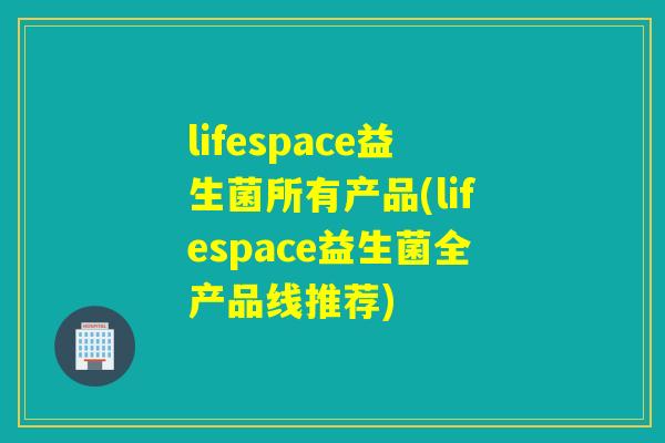 lifespace益生菌所有产品(lifespace益生菌全产品线推荐)