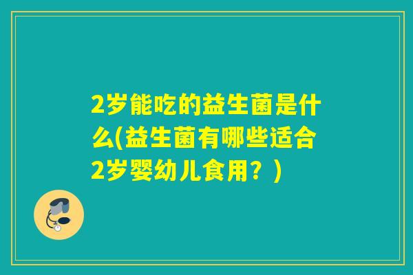 2岁能吃的益生菌是什么(益生菌有哪些适合2岁婴幼儿食用？)
