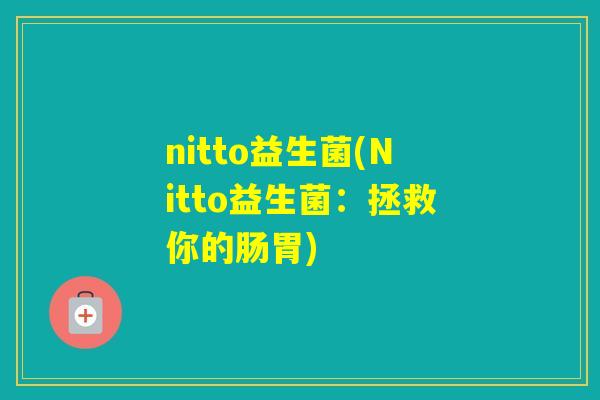 nitto益生菌(Nitto益生菌:拯救你的肠胃) nitto益生菌(Nitto益生菌:拯救你的肠胃)