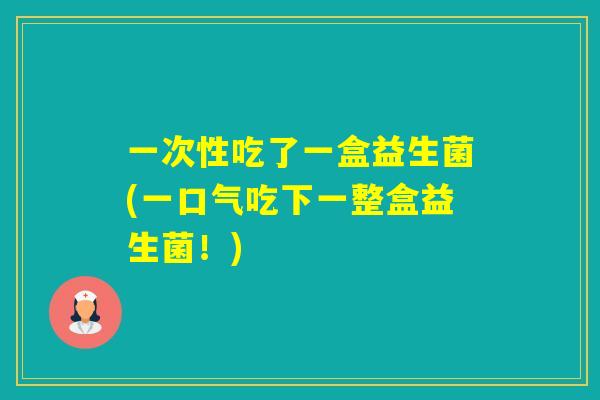 一次性吃了一盒益生菌(一口气吃下一整盒益生菌!) 一次性吃了一盒益生菌(一口气吃下一整盒益生菌!)