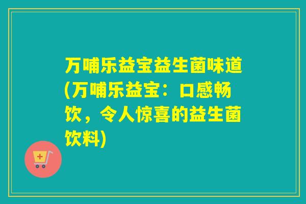 万哺乐益宝益生菌味道(万哺乐益宝：口感畅饮，令人惊喜的益生菌饮料)