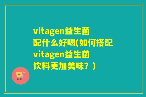 vitagen益生菌配什么好喝(如何搭配vitagen益生菌饮料更加美味？)